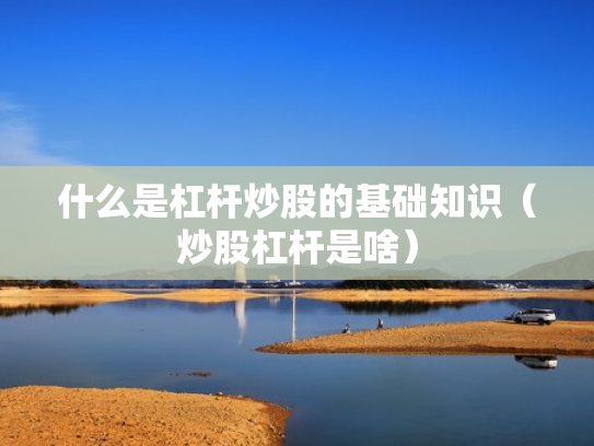 什么是杠杆炒股的基础知识（炒股杠杆是啥）