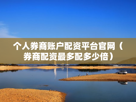 个人券商账户配资平台官网（券商配资最多配多少倍）