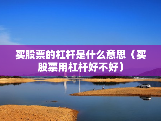 买股票的杠杆是什么意思（买股票用杠杆好不好）