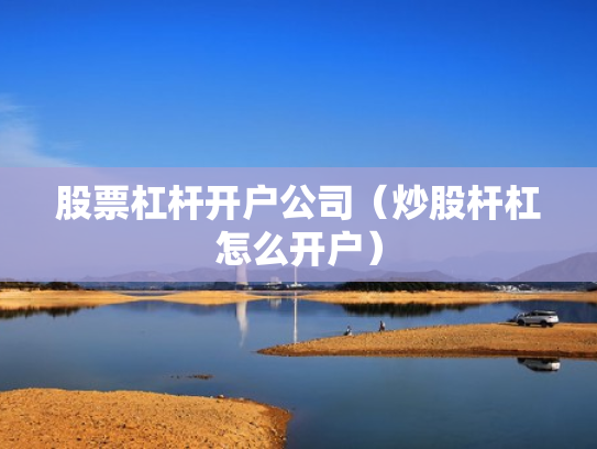 股票杠杆开户公司（炒股杆杠怎么开户）