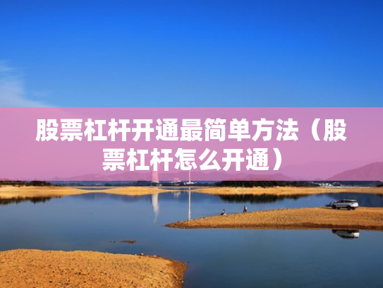 股票杠杆开通最简单方法（股票杠杆怎么开通）