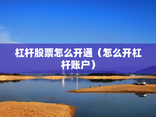杠杆股票怎么开通（怎么开杠杆账户）