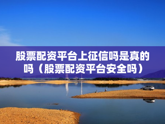 股票配资平台上征信吗是真的吗（股票配资平台安全吗）