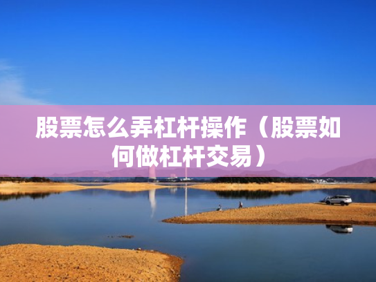 股票怎么弄杠杆操作（股票如何做杠杆交易）