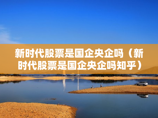 新时代股票是国企央企吗（新时代股票是国企央企吗知乎）