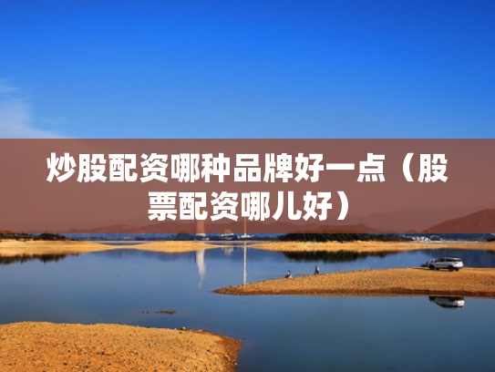 炒股配资哪种品牌好一点（股票配资哪儿好）