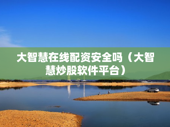 大智慧在线配资安全吗（大智慧炒股软件平台）