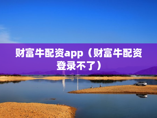 财富牛配资app（财富牛配资登录不了）