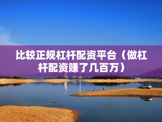 比较正规杠杆配资平台（做杠杆配资赚了几百万）