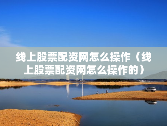 线上股票配资网怎么操作（线上股票配资网怎么操作的）