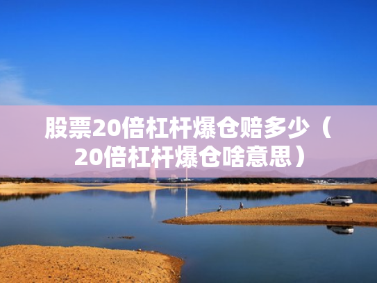 股票20倍杠杆爆仓赔多少（20倍杠杆爆仓啥意思）
