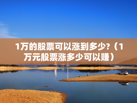 1万的股票可以涨到多少?（1万元股票涨多少可以赚）