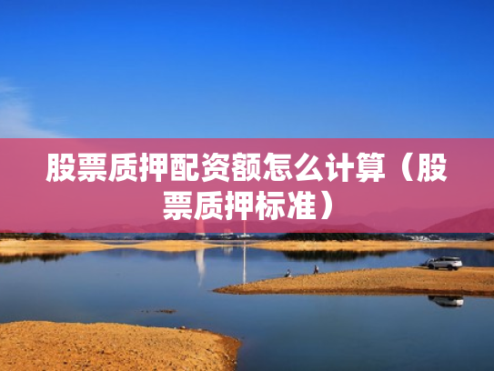 股票质押配资额怎么计算（股票质押标准）