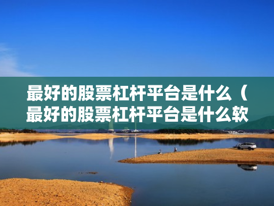 最好的股票杠杆平台是什么（最好的股票杠杆平台是什么软件）