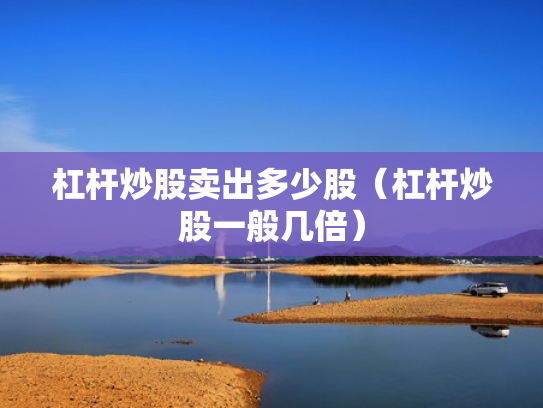 杠杆炒股卖出多少股（杠杆炒股一般几倍）