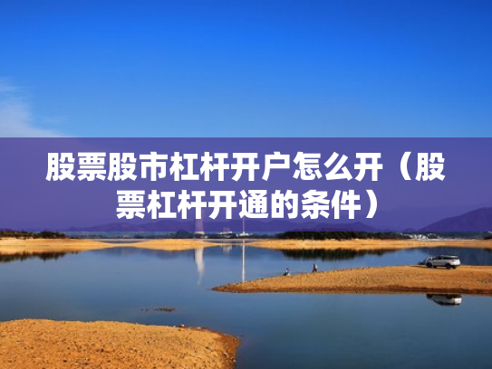 股票股市杠杆开户怎么开（股票杠杆开通的条件）