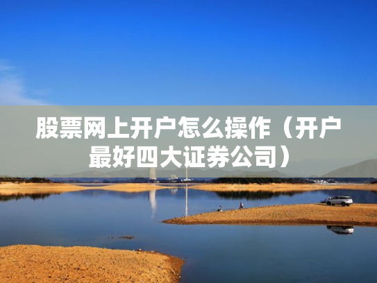 股票网上开户怎么操作（开户最好四大证券公司）