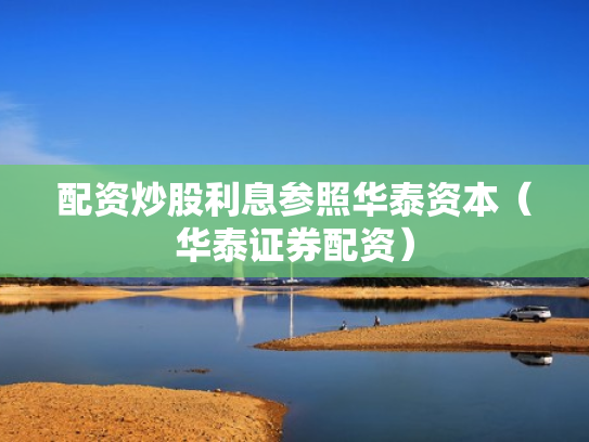 配资炒股利息参照华泰资本（华泰证券配资）