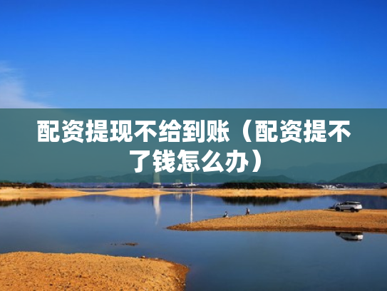 配资提现不给到账（配资提不了钱怎么办）