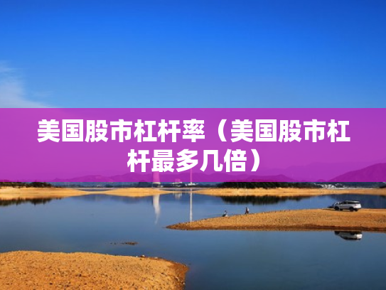 美国股市杠杆率（美国股市杠杆最多几倍）