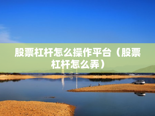 股票杠杆怎么操作平台（股票杠杆怎么弄）