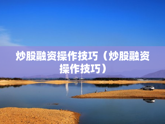 炒股融资操作技巧（炒股融资操作技巧）