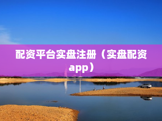 配资平台实盘注册（实盘配资app）