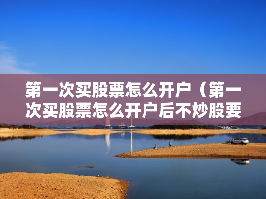 第一次买股票怎么开户（第一次买股票怎么开户后不炒股要付钱吗）