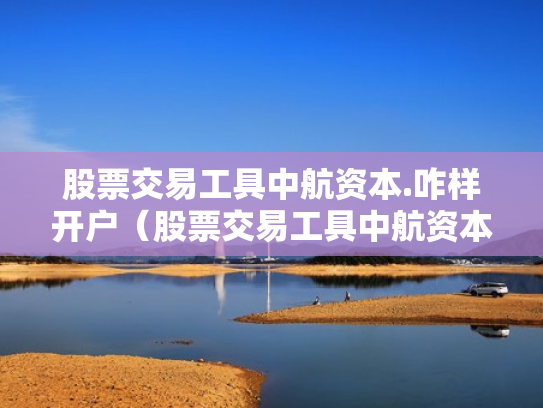 股票交易工具中航资本.咋样开户（股票交易工具中航资本咋样开户呢）