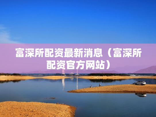富深所配资最新消息（富深所配资官方网站）