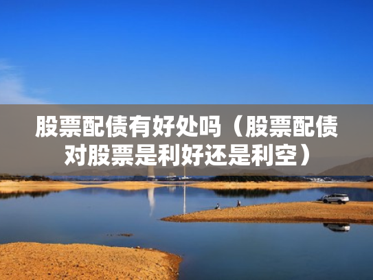 股票配债有好处吗（股票配债对股票是利好还是利空）