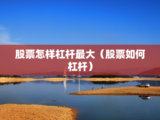 股票怎样杠杆最大（股票如何杠杆）