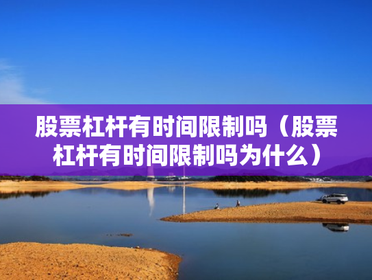 股票杠杆有时间限制吗（股票杠杆有时间限制吗为什么）