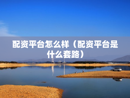 配资平台怎么样（配资平台是什么套路）