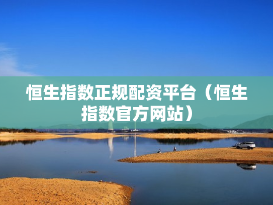 恒生指数正规配资平台（恒生指数官方网站）
