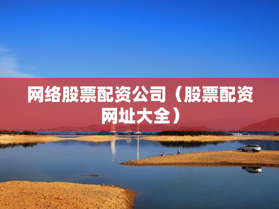 网络股票配资公司（股票配资网址大全）