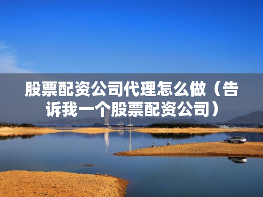 股票配资公司代理怎么做（告诉我一个股票配资公司）