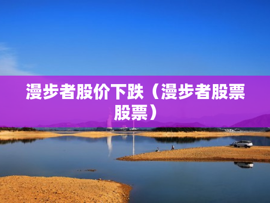 漫步者股价下跌（漫步者股票股票）