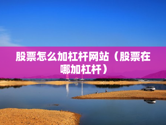 股票怎么加杠杆网站（股票在哪加杠杆）