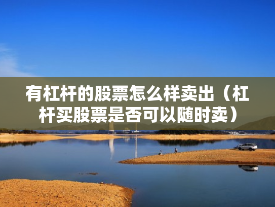 有杠杆的股票怎么样卖出（杠杆买股票是否可以随时卖）