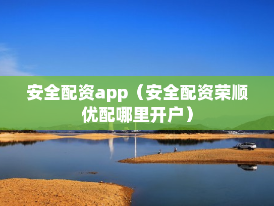 安全配资app（安全配资荣顺优配哪里开户）