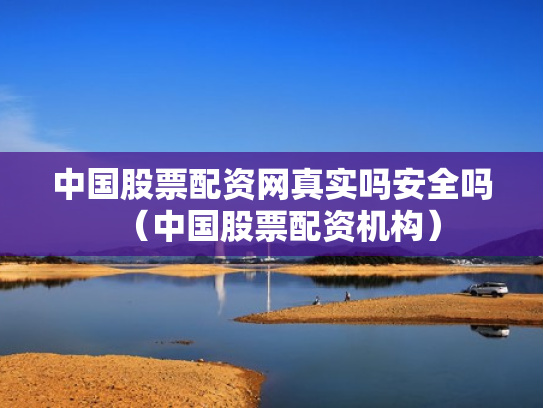 中国股票配资网真实吗安全吗（中国股票配资机构）