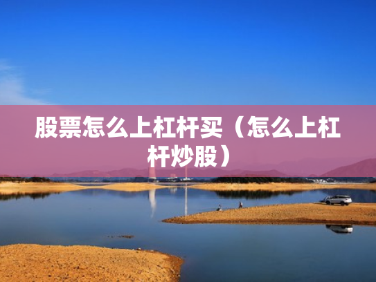 股票怎么上杠杆买（怎么上杠杆炒股）