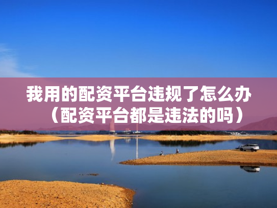 我用的配资平台违规了怎么办（配资平台都是违法的吗）