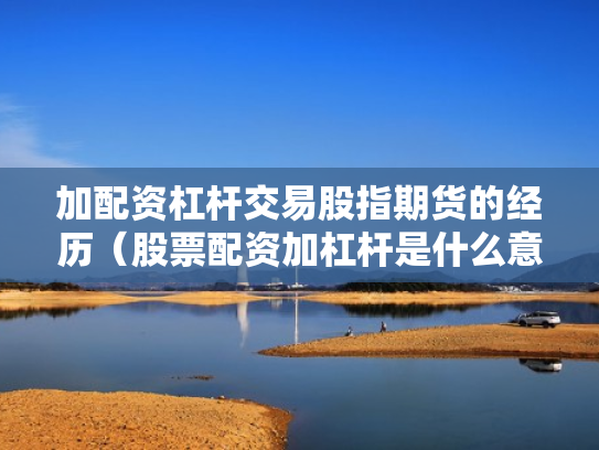 加配资杠杆交易股指期货的经历（股票配资加杠杆是什么意思）