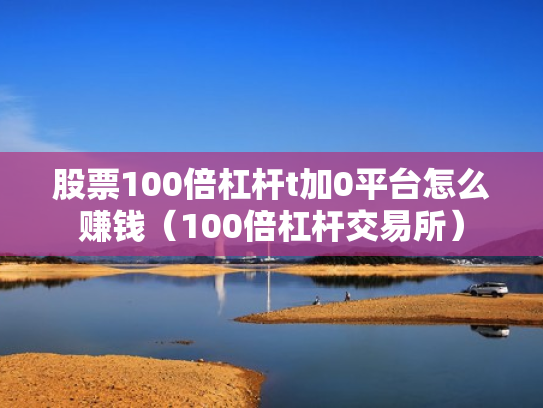 股票100倍杠杆t加0平台怎么赚钱（100倍杠杆交易所）