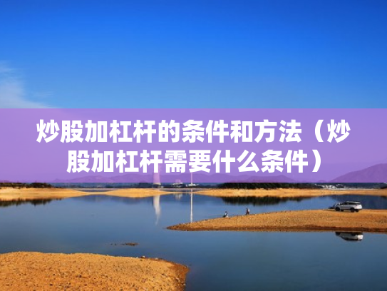 炒股加杠杆的条件和方法（炒股加杠杆需要什么条件）
