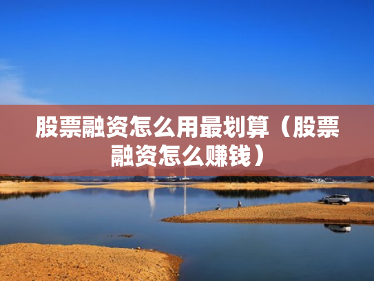 股票融资怎么用最划算（股票融资怎么赚钱）