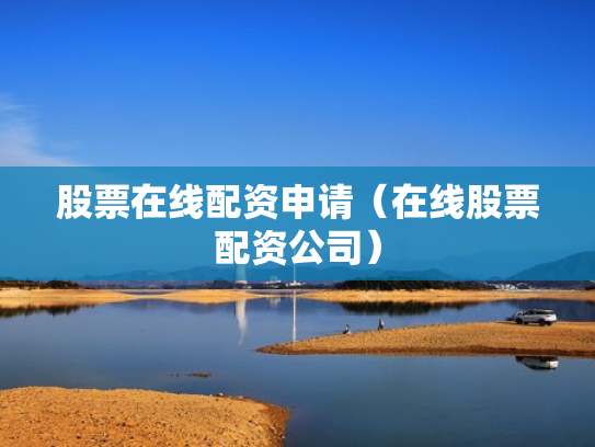 股票在线配资申请（在线股票配资公司）