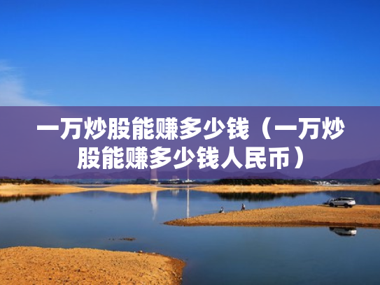 一万炒股能赚多少钱（一万炒股能赚多少钱人民币）